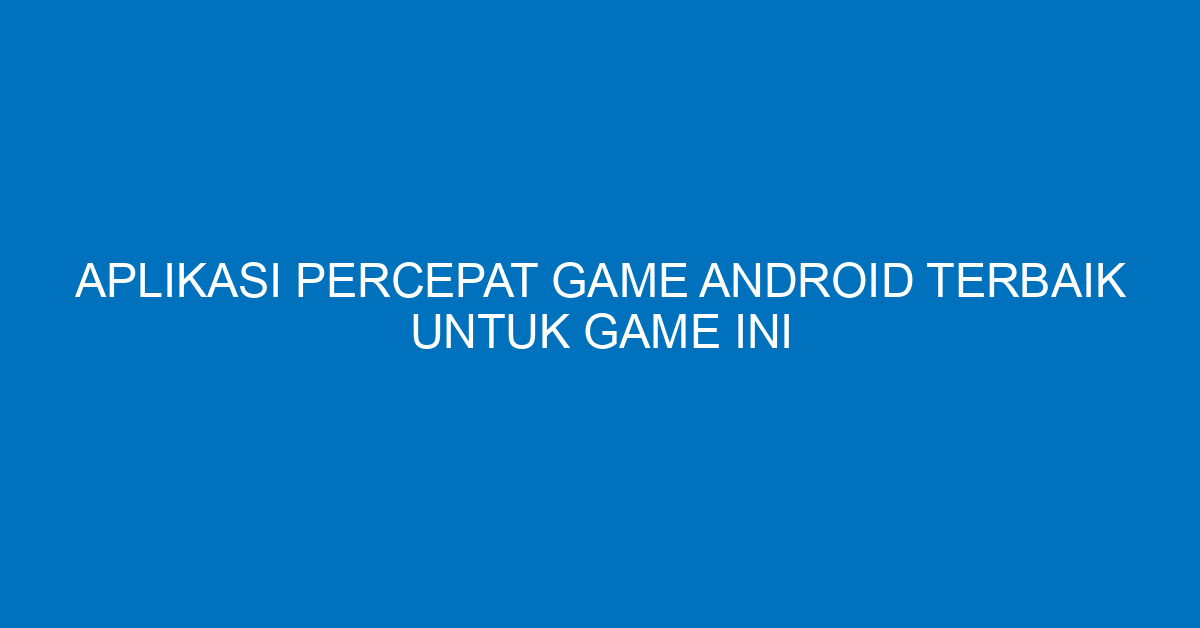 Aplikasi Percepat Game Android Terbaik untuk Game Ini