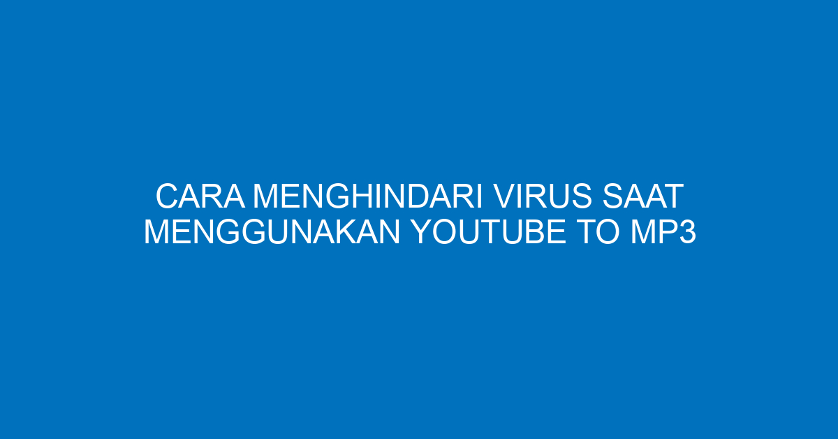 Cara Menghindari Virus Saat Menggunakan YouTube to MP3