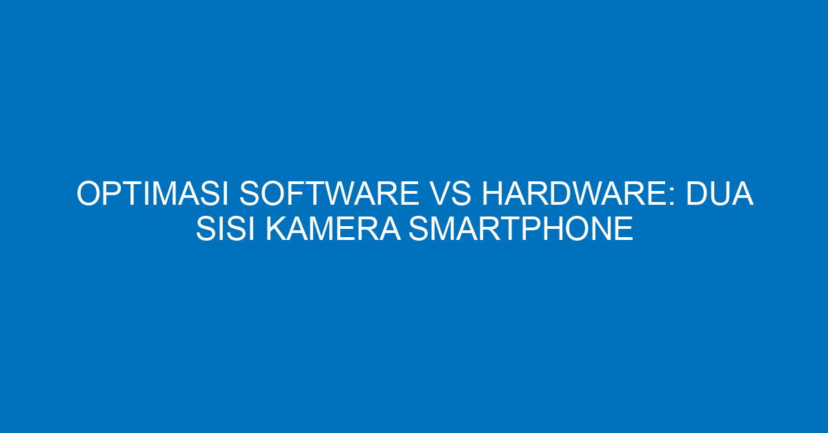 Optimasi Software vs Hardware: Dua Sisi Kamera Smartphone