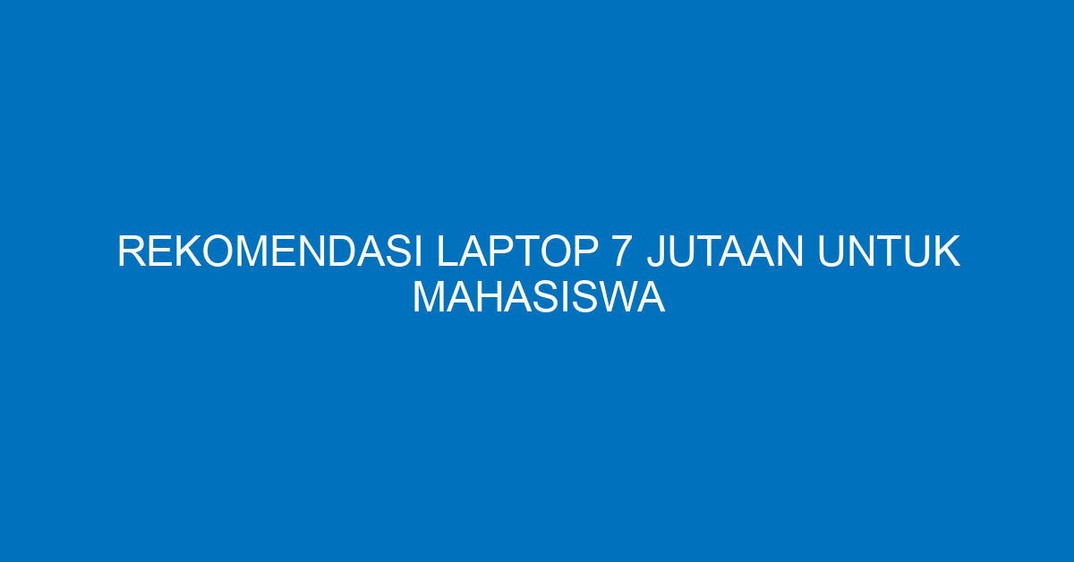 Rekomendasi Laptop 7 Jutaan untuk Mahasiswa