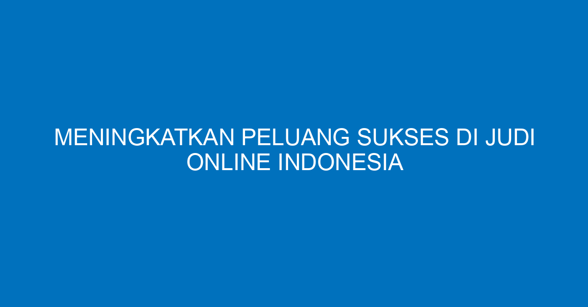 Meningkatkan Peluang Sukses di Judi Online Indonesia